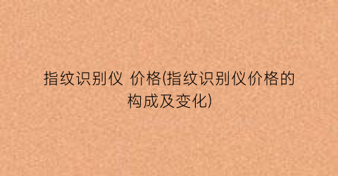 指纹识别仪 价格(指纹识别仪价格的构成及变化)